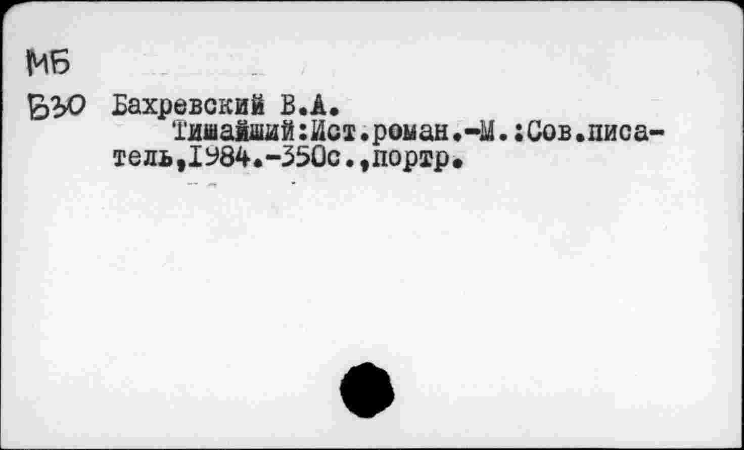 ﻿МБ
\эЪО Бахревский В.А.
Тишайший:Ист.роман.-М.:Сов.писатель, 1У84.-350с.,портр.